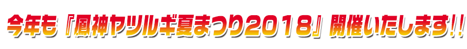 今年も『鳳神ヤツルギ夏まつり２０１８』開催いたします！！